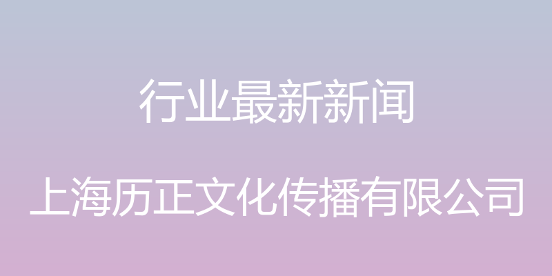 行业最新新闻 - 上海历正文化传播有限公司