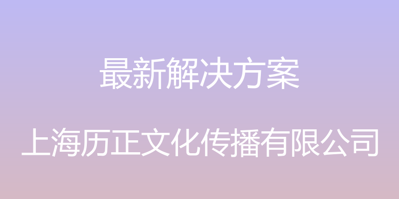 最新解决方案 - 上海历正文化传播有限公司